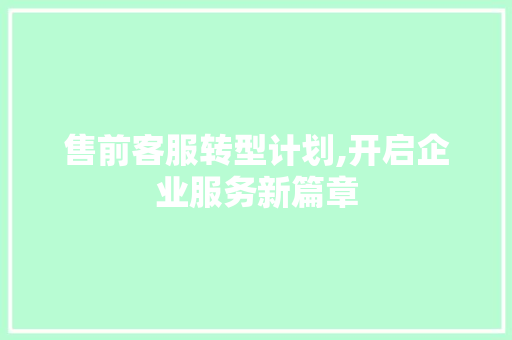 售前客服转型计划,开启企业服务新篇章