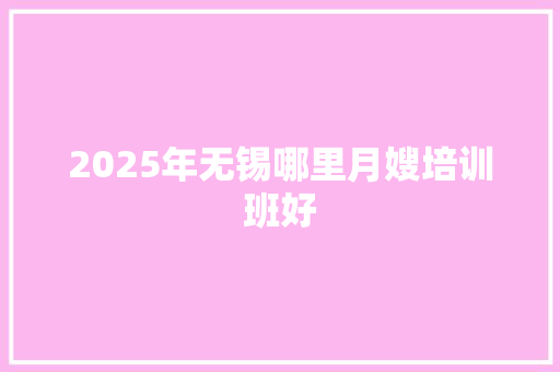 2025年无锡哪里月嫂培训班好