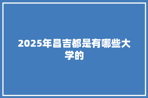 2025年昌吉都是有哪些大学的 商业文稿