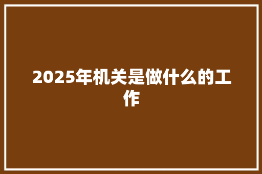 2025年机关是做什么的工作 生活感悟