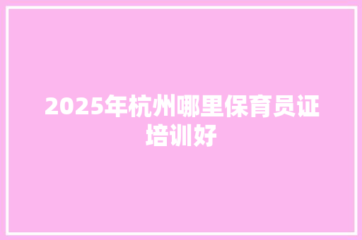 2025年杭州哪里保育员证培训好 工作报告