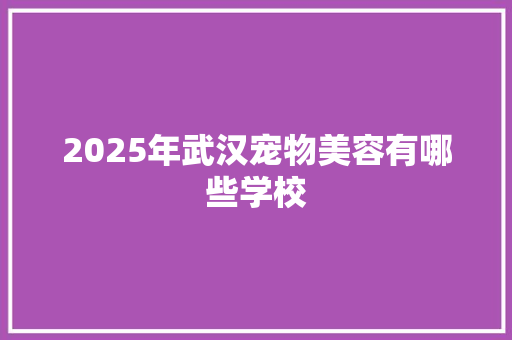 2025年武汉宠物美容有哪些学校