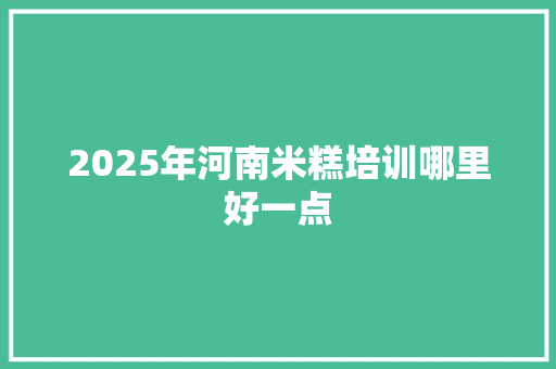 2025年河南米糕培训哪里好一点
