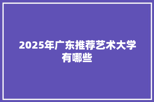 2025年广东推荐艺术大学有哪些 生活类